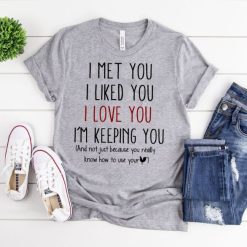 I Met You I Liked You I Love You I’m Keeping You T-shirt