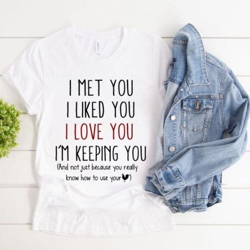 I Met You I Liked You I Love You I’m Keeping You T-shirt