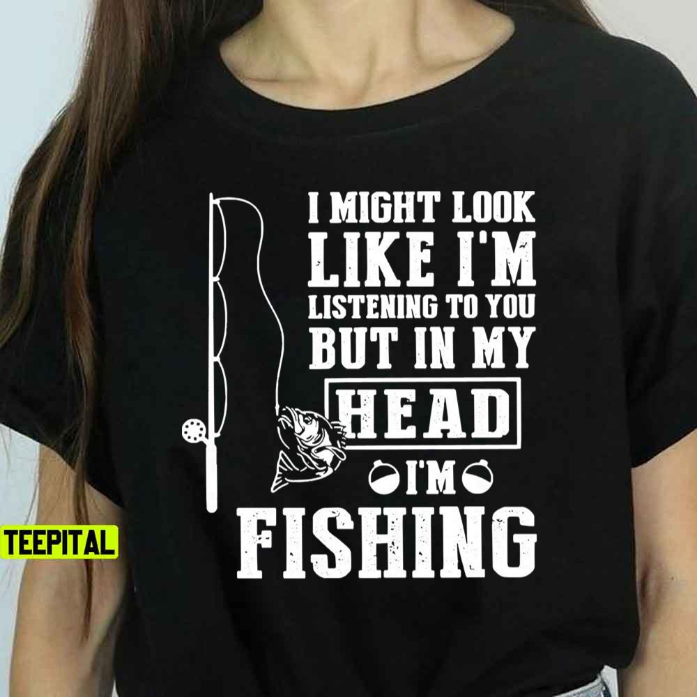 I Might Look Like I'm Listening To But I'm Fishing T-Shirt