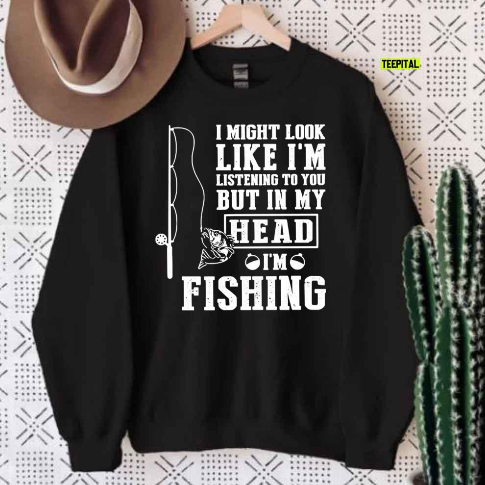 I Might Look Like I'm Listening To But I'm Fishing T-Shirt