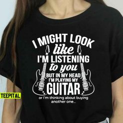 I Might Look Like I’m Listening To But I’m Playing Guitar T-Shirt