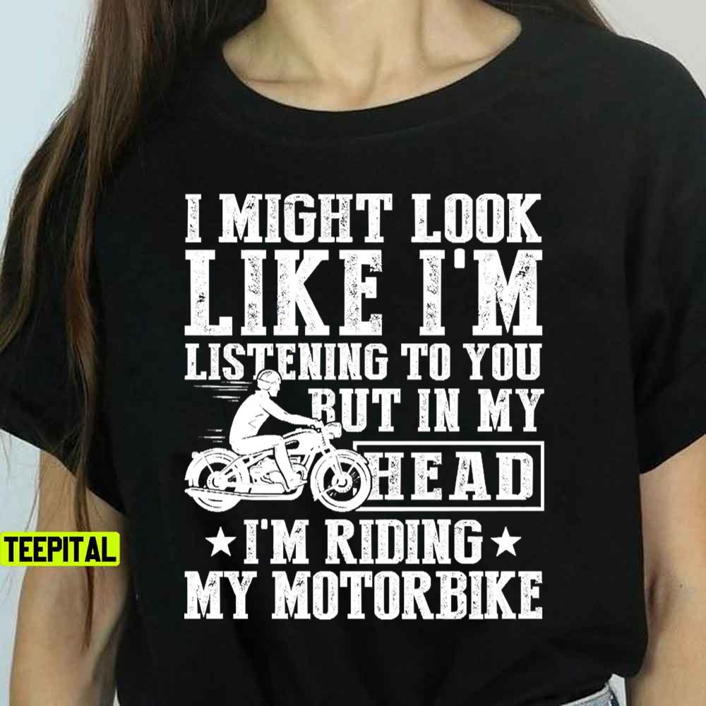 I Might Look Like I’m Listening To But I’m Riding My Motorbike T-Shirt