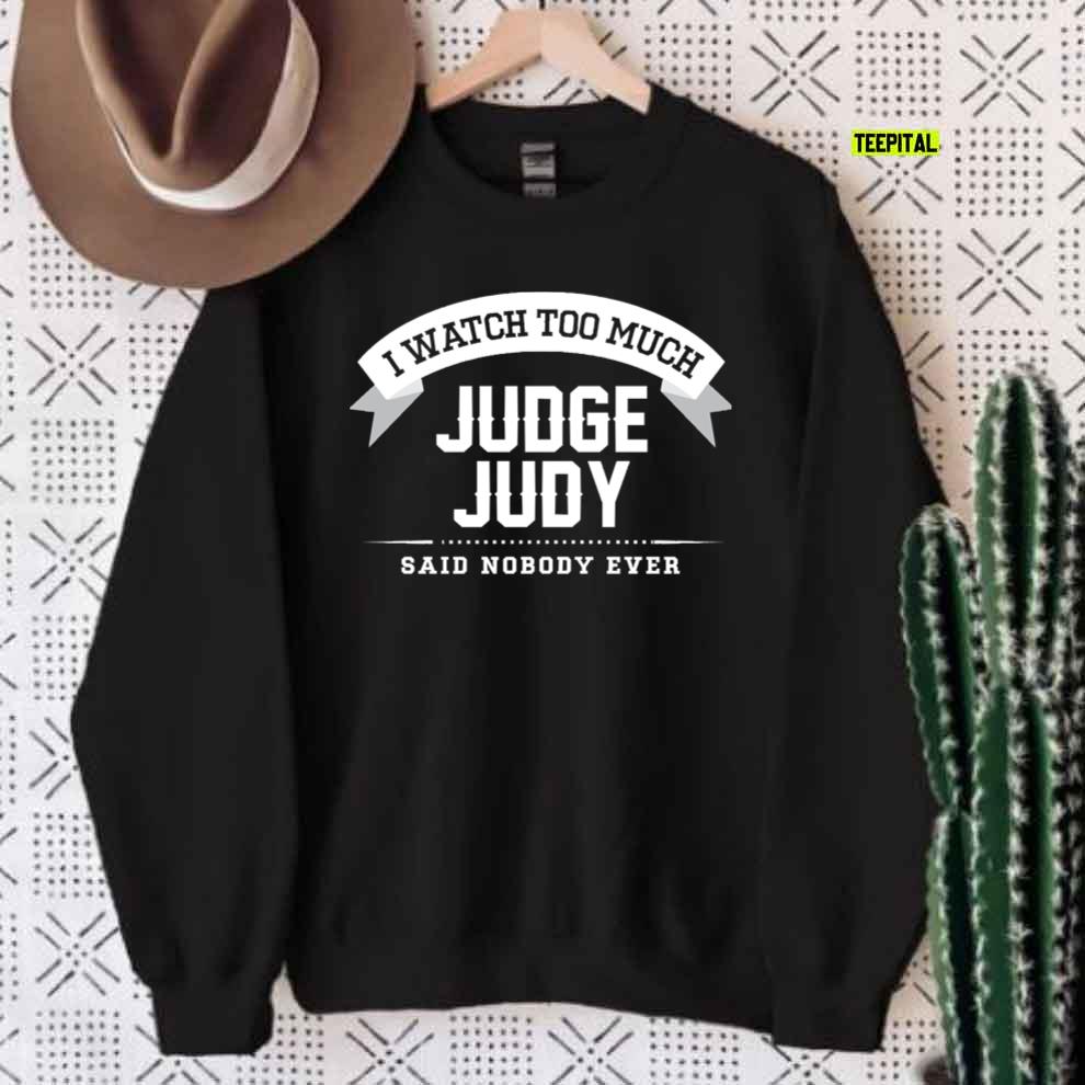 I Watch Too Much Judge Judy Said Nobody Ever T-Shirt Sweatshirt