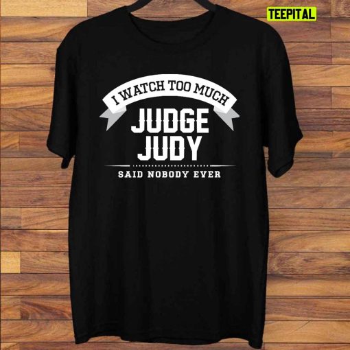 I Watch Too Much Judge Judy Said Nobody Ever T-Shirt