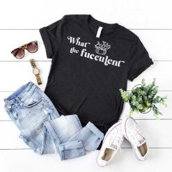 What The Fucculent Shirt, Funny Cactus Succulent, Plants Gardening Gift, Funny Plants Shirt