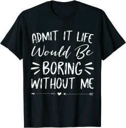 Admit It Life Would Be Boring Without Me Unisex T-Shirt