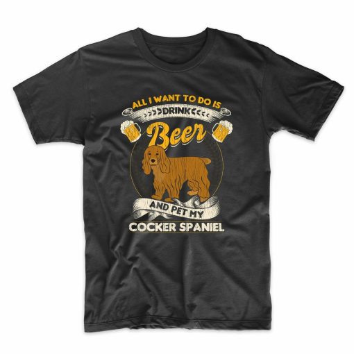 All I Want To Do Is Drink Beer And Pet My Cocker Spaniel Funny Unisex T-Shirt