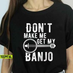 Banjo Don’t Make Me Get My Banjo Unisex T-Shirt