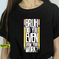 Bruh Did You Even Show Your Work Classroom Fun Math Teacher Unisex T-Shirt