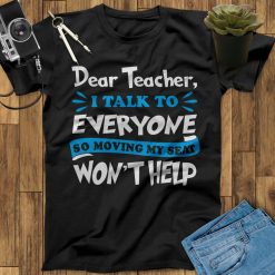 Dear Teacher Talk To Everyone So Moving My Seat Won’t Help Back To School Unisex T-Shirt