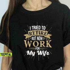 I Tried To Retire But Now I Work For My Wife Unisex T-Shirt