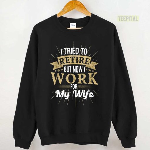 I Tried To Retire But Now I Work For My Wife Unisex T-Shirt