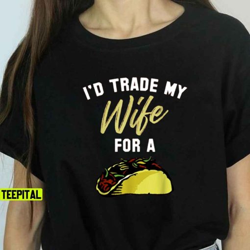 I’d Trade My Wife For A Taco Unisex T-Shirt