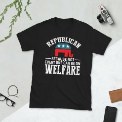 Republican Because Not Every One Can Be On Welfare Unisex T-Shirt