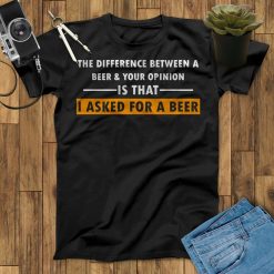 The Difference Between A Beer And Your Opinion Is That I Asked For A Beer Unisex T-Shirt