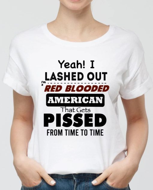 Yeah I Lashed Out Red Blooded American That Gets Pissed Unisex T-Shirt