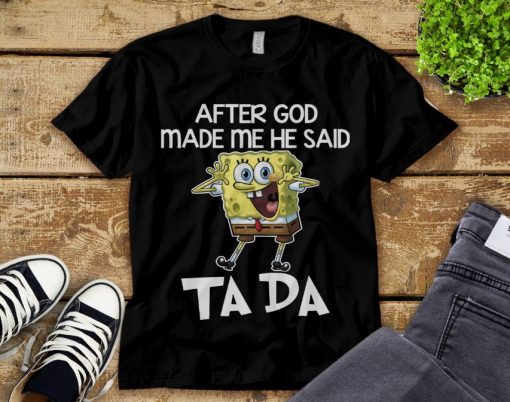 Spongebob Squarepants After God Made Me He Said Ta Da Unisex Adult T-Shirt