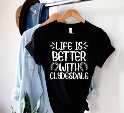 Clydesdale Life Is Better Shirt