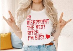 Go Disappoint The Next Bitch Im Busy Anti Valentines Shirt