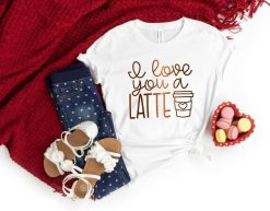 I Love You A Latte Valentines Shirt