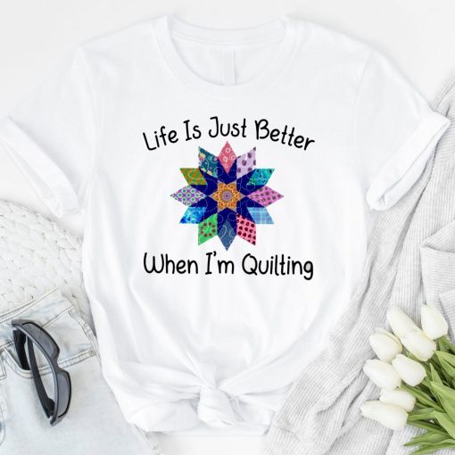 Life Is Just Better When Im Quilting Shirt