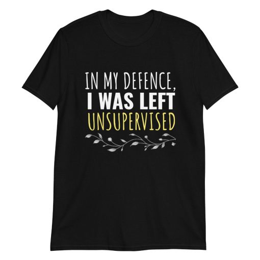 In My Defence I Was Left Unsupervised Funny Slogan Gift Top Birthday Unisex T-Shirt
