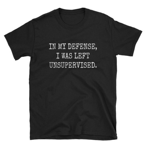 In My Defense I Was Left Unsupervised  Smartass Shirt
