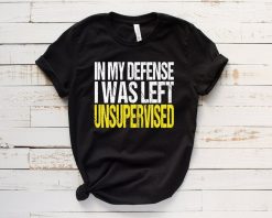 In My Defense I Was Left Unsupervised Unisex T-Shirt