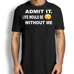 Sarcastic Admit It Life Would Be Boring Without Me T-Shirt