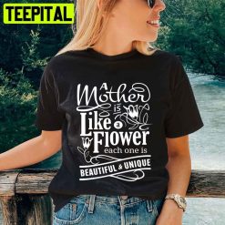 A Mother Is Like Flower Each One Is Beautiful And Unique Mother’s Day Unisex T-Shirt