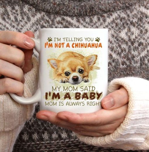 Chihuahua Dog I’m Telling You I’m Not A Chihuahua My Mom Said I’m A Baby Mom Is Always Right Premium Sublime Ceramic Coffee Mug White