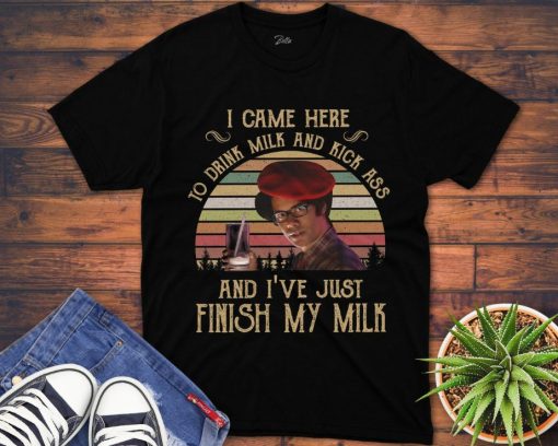 I Came Here To Drink Milk And Kick Ass And IVe Just Finished Unisex Gift T-Shirt