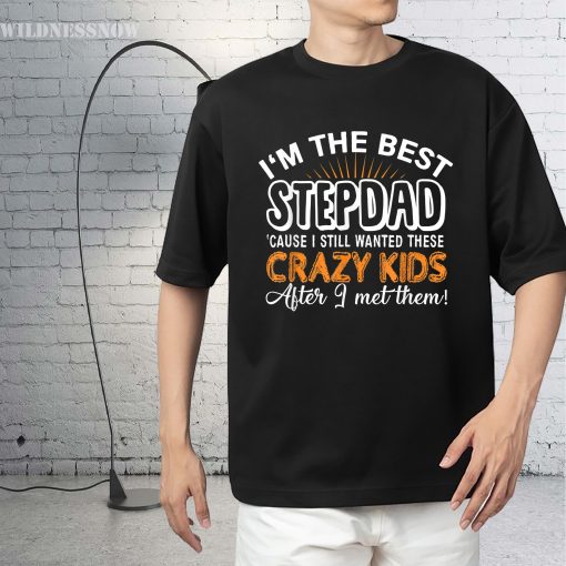 I’m The Best Step Dad Cause I Still Wanted These Crazy Kid After I Met Them Happy Father’s Day Unisex T-Shirt