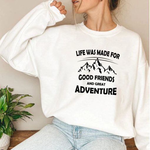 Life Was Made For Good Friends and Great Adventures Sweatshirt