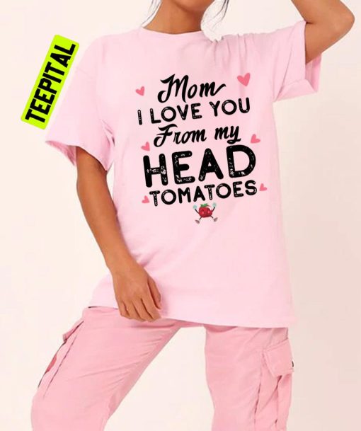 Mom I Love You From My Head Tomatoes Funny Unisex T-Shirt