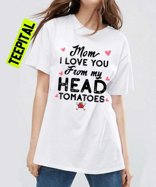 Mom I Love You From My Head Tomatoes Funny Unisex T-Shirt