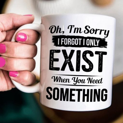 Oh I’m Sorry I Forgot I Only Exist When You Need Something Premium Sublime Ceramic Coffee Mug White