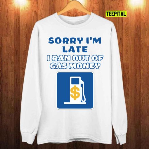 Sorry I’m Late I Ran Out Of Gas Money Unisex T-Shirt