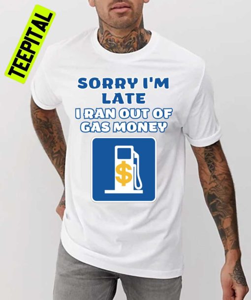 Sorry I’m Late I Ran Out Of Gas Money Unisex T-Shirt