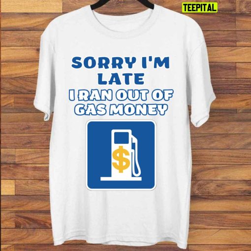 Sorry I’m Late I Ran Out Of Gas Money Unisex T-Shirt