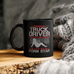 Trucker Being A Truck Driver Saved Me From A Life As A Porn Star Ceramic Coffee Mug