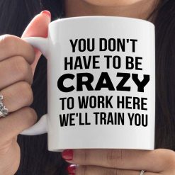 You Don’t Have To Be Crazy To Work Here We’ll Train You Premium Sublime Ceramic Coffee Mug White