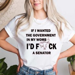 If I Wanted The Government In My Uterus I’d F*ck A Senator Roe V Wade Women’s Right Shirt