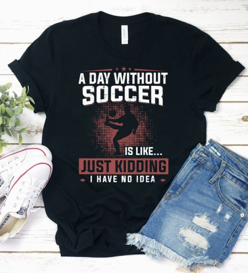 A Day Without Soccer Is Like Just Kidding I have No Idea Shirt