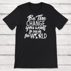 Be The Change You Want To See In The World Unisex T-Shirt