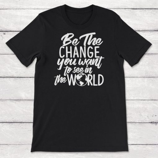 Be The Change You Want To See In The World Unisex T-Shirt