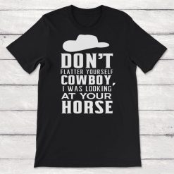 Cowboy Cowgirl Dont Flatter Yourself Cowboy I Was Looking At Your Horse Unisex T-Shirt