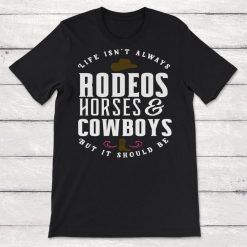 Cowboy Cowgirl Life Isnt Always Rodeos Horses And Cowboys But It Should Be Unisex T-Shirt