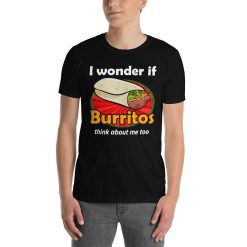 Deep Thoughts I Wonder If Burritos Think About Me Too Funny Fiesta Authentic Mexican Burrito Lover Gift T-Shirt