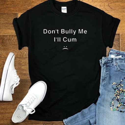 Don’t Bully Me I’ll Cum Unisex T-Shirt